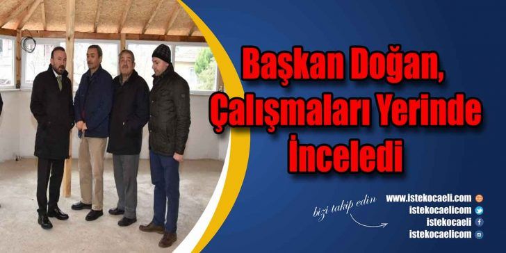 İzmit Belediye Başkanı Dr. Nevzat Doğan, yapılan çalışmaları incelmek için